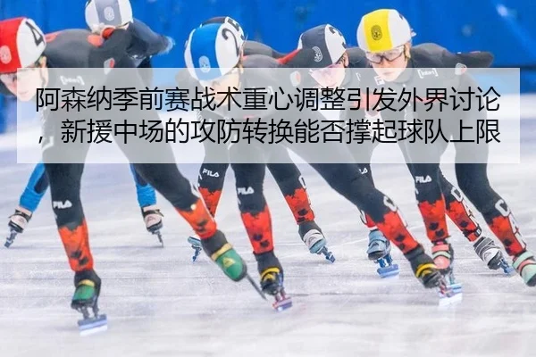 阿森纳季前赛战术重心调整引发外界讨论，新援中场的攻防转换能否撑起球队上限